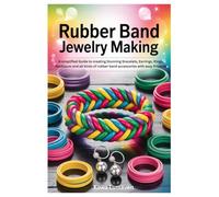 Rubber Band Jewelry Making: A simplified Guide to creating Stunning Bracelets, Earrings, Rings, Necklaces and all kinds of rubber band accessories with easy Projects