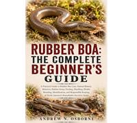 Rubber Boa: The Complete Beginner’s Guide: A Practical Guide to Rubber Boa Care, Natural History, Behavior, Habitat Setup, Feeding, Handling, Health, ... of North America’s Remarkable Secretive Snake