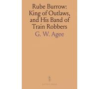 Rube Burrow: King of Outlaws, and His Band of Train Robbers: An Accurate and Faithful History of Their Exploits and Adventures