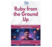 Ruby from the Ground Up: The Complete Beginner's Guide to Elegant, Expressive, and Productive Programming