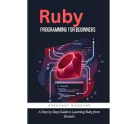 Ruby Programming for Beginners: A Step-by-Step Guide to Learning Ruby from Scratch