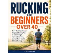 Rucking for Beginners Over 40: The 8-Week Low-Impact Weighted Walking Plan to Build Strength, Improve Endurance, and Feel More Capable Without Running