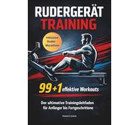 RUDERGERÄT TRAINING 99 + 1 effektive Workouts Der ultimative Trainingsleitfaden für Anfänger ortgeschrittene: Perfekt für dein Ruder-Workout / inklusive Rudermarathon Challenge