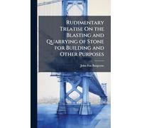 Rudimentary Treatise On the Blasting and Quarrying of Stone for Building and Other Purposes