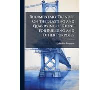 Rudimentary Treatise On the Blasting and Quarrying of Stone for Building and Other Purposes
