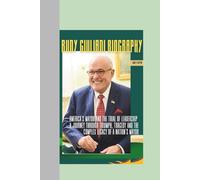 RUDY GIULIANI BIOGRAPHY: AMERICA'S MAYOR AND THE TRIALS OF LEADERSHIP: A Journey Through Triumph, Tragedy and The Complex Legacy Of A Nation's Mayor