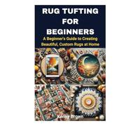 RUG TUFTING FOR BEGINNERS: A Beginner's Guide to Creating Beautiful, Custom Rugs at Home