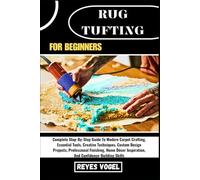 RUG TUFTING FOR BEGINNERS: Complete Step-By-Step Guide To Modern Carpet Crafting, Essential Tools, Creative Techniques, Custom Design Projects, ... Inspiration, And Confidence-Building Skills