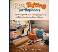 Rug Tufting for Beginners: The Complete Guide to Designing, Tufting, and Finishing Custom Rugs at Home