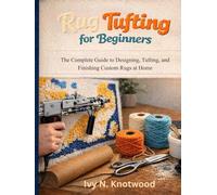 Rug Tufting for Beginners: The Complete Guide to Designing, Tufting, and Finishing Custom Rugs at Home