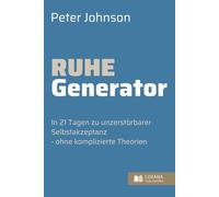 Ruhe Generator • In 21 Tagen zu unzerstörbarer Selbstakzeptanz - ohne komplizierte Theorien