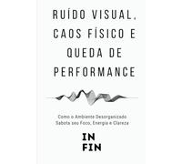 Ruído Visual, Caos Físico e Queda de Performance: Como o Ambiente Desorganizado Sabota seu Foco, Energia e Clareza