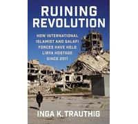 Ruining Revolution: How International Islamist and Salafi Forces Have Held Libya Hostage Since 2011