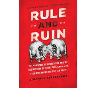 Rule and Ruin: The Downfall Of Moderation And The Destruction Of The Republican Party, From Eisenhower To The Tea Party (Studies In Postwar American Political Development)