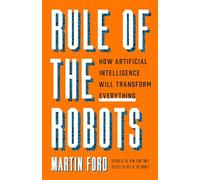 Rule of the Robots: How Artificial Intelligence Will Transform Everything