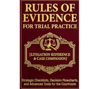 Rules of Evidence for Trial Practice [Litigation Reference & Case Companion]: Strategic Checklists, Decision Flowcharts, and Advanced Tools for the Courtroom