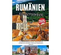 RUMÄNIEN REISEFÜHRER 2025: Entdecken Sie verborgene Wunder, zeitlose Kultur und unvergessliche Abenteuer in Osteuropas bestgehütetem Geheimnis