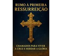 Rumo à Primeira Ressurreição: Uma jornada de rendição, cruz e perseverança, para viver a vida do Reino, conhecer profundamente a Cristo e receber a recompensa eterna reservada ao pequeno rebanho.