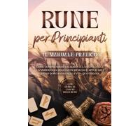 Rune per Principianti - Il Manuale Pratico: Come Comprendere Facilmente la Mitologia e la Simbologia degli Antichi Segni e Applicarli Passo Dopo Passo nella Vita Quotidiana - Con Guida al Lancio delle