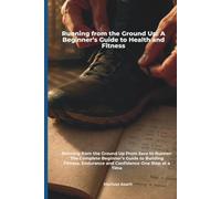 Running from the Ground Up: A Beginner’s Guide to Health and Fitness: A Complete Step-by-Step Guide to Starting Running, Building Fitness, Losing Weight, and Improving Mental Health