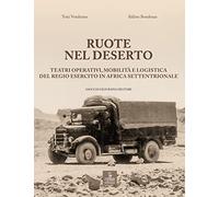 Ruote nel deserto. Teatri operativi, mobilità e logistica del Regio Esercito in Africa Settentrionale