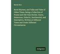 Rural Rhymes, and Talks and Tales of Olden Times. Being a Collection of Poems and Old-time Stories. Grave, Humorous, Didactic, Sentimental, and ... Times and Under Different Circumtances