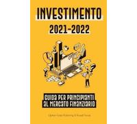 Investimento 2021-2022: Guida per Principianti al Mercato Finanziario (Azioni, Obbligazioni, ETF, Fondi Indicizzati e REIT - con 101 Consigli e Strategie di Trading)