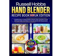 Russell Hobbs Hand Blender Recipe Book UK Edition: A Complete Guide to Creating Healthy & Delicious Soups, Smoothies & Purées with Russell Hobbs Hand Blender for Everyday Nutrition [UK Measurements]