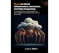 Rust for Cloud Infrastructure, Serverless, and Edge Computing: Harnessing Rust’s Zero-Cost Abstractions for Secure, Scalable Cloud, Agile Serverless, and Low-Latency Edge