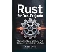 Rust for Real Projects: The Practical Guide to Building Fast, Safe, and Modern Software with Rust
