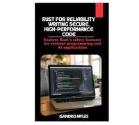 Rust for Reliability Writing Secure, High-Performance Code: Explore Rust’s safety features for systems programming and AI applications