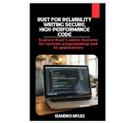 Rust for Reliability Writing Secure, High-Performance Code: Explore Rust’s safety features for systems programming and AI applications