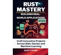 RUST MASTERY BUILDING REAL-WORLD APPLICATIONS: CRAFT INNOVATIVE PROJECTS ACROSS WEB, GAMES, AND MACHINE LEARNING