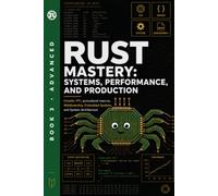 Rust Mastery: Systems, Performance, and Production: Unsafe, FFI, Procedural Macros, WebAssembly, Embedded Systems, and System Architecture