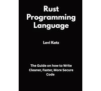 Rust Programming Language: The Guide on how to Write Cleaner, Faster, More Secure Code