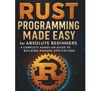 Rust Programming Made Easy for Absolute Beginners: A Complete Hands-On Guide to Building Modern Applications