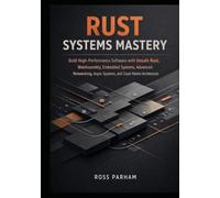 Rust Systems Mastery: Build High-Performance Software with Unsafe Rust, WebAssembly, Embedded Systems, Advanced Networking, Async Systems, and Cloud-Native Architecture