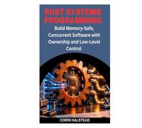 RUST SYSTEMS PROGRAMMING: Build Memory-Safe, Concurrent Software with Ownership and Low-Level Control