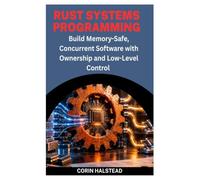 RUST SYSTEMS PROGRAMMING: Build Memory-Safe, Concurrent Software with Ownership and Low-Level Control