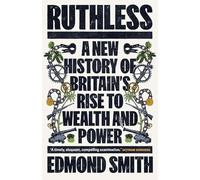Ruthless: A New History of Britain’s Rise to Wealth and Power, 1660-1800: A New History of Britain’s Rise to Wealth and Power, 1660-1800
