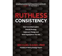 Ruthless Consistency: How Committed Leaders Execute Strategy, Implement Change, and Build Organizations That Win