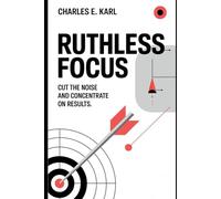 RUTHLESS FOCUS: Cut the Noise and Concentrate on Results
