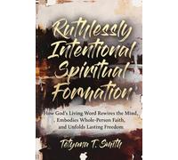 Ruthlessly Intentional Spiritual Formation: How God’s Living Word Rewires the Mind, Embodies Whole-Person Faith, and Unfolds Lasting Freedom