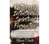 Ruthlessly Intentional Spiritual Formation: How God’s Living Word Rewires the Mind, Embodies Whole-Person Faith, and Unfolds Lasting Freedom