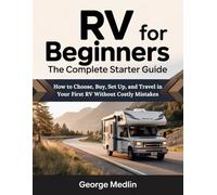 RV FOR BEGINNERS THE COMPLETE STARTER GUIDE: How to Choose, Buy, Set Up, and Travel in Your First RV Without Costly Mistakes