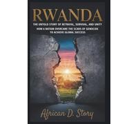 Rwanda: The Untold Story of Betrayal, Survival, and Unity: How a Nation Overcame the Scars of Genocide to Achieve Global Success