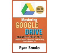 Mastering Google Drive: A Comprehensive Beginner's Guide 2025: Learn Cloud Storage, Collaboration, and Productivity Tools for Work and Life