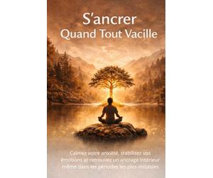 S’ancrer Quand Tout Vacille: Calmez votre anxiété, stabilisez vos émotions et retrouvez un ancrage intérieur même dans les périodes les plus instables.