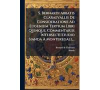 S. Bernardi Abbatis Claraevallis De Consideratione Ad Eugenium Tertium Libri Quinque, Commentariis Intersecti Studio Sianda A Monteregali,...