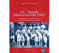 S.C. Aquila Montevarchi 1902. Da dove tutto ebbe inizio. Viaggio alle origini dello sport in città. Ediz. illustrata